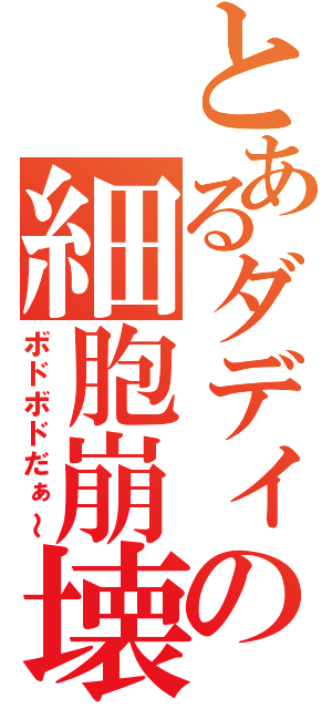 とあるダディーの細胞崩壊（ボドボドだぁ～）