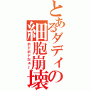 とあるダディーの細胞崩壊（ボドボドだぁ～）