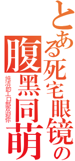 とある死宅眼镜の腹黑同萌（纯洁的工口部欢迎你）