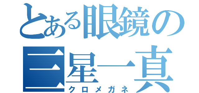 とある眼鏡の三星一真（クロメガネ）