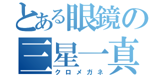 とある眼鏡の三星一真（クロメガネ）