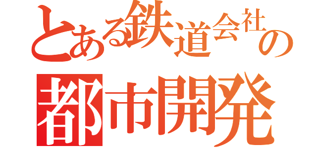 とある鉄道会社の都市開発記（）