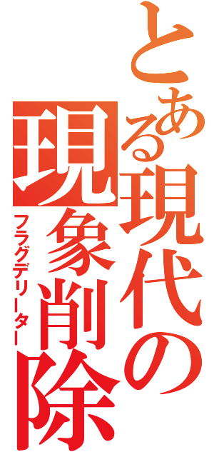 とある現代の現象削除（フラグデリーター）