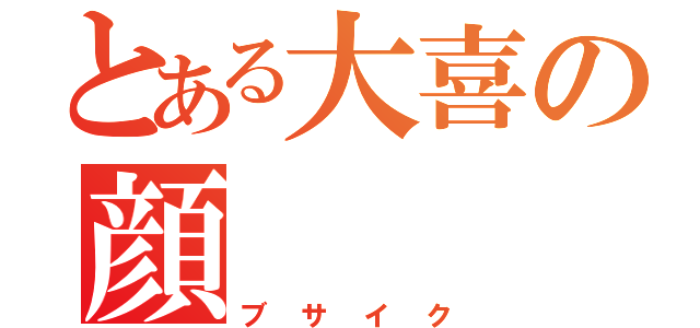 とある大喜の顔（ブサイク）