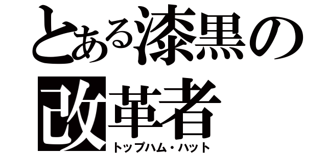 とある漆黒の改革者（トップハム・ハット）