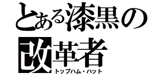 とある漆黒の改革者（トップハム・ハット）