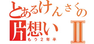 とあるけんさくの片想いⅡ（もう２年半）