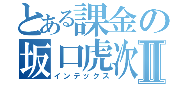 とある課金の坂口虎次郎Ⅱ（インデックス）