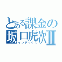 とある課金の坂口虎次郎Ⅱ（インデックス）