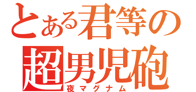 とある君等の超男児砲（夜マグナム）