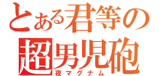 とある君等の超男児砲（夜マグナム）