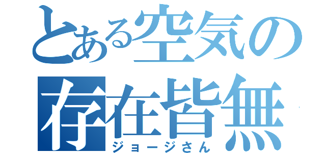 とある空気の存在皆無（ジョージさん）