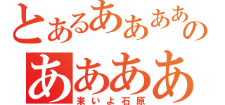 とあるああああのあああああ（来いよ石原）