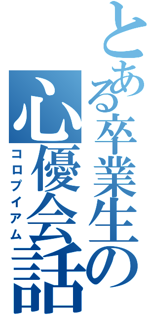 とある卒業生の心優会話（コロプイアム）