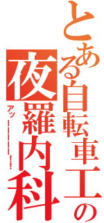 とある自転車工の夜羅内科（アッーーーーー！！）