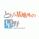 とある基地外の星野（全国情緒不安定協会副会長）