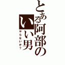 とある阿部のいい男（やらないか？）