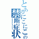 とあるにこにこの禁断症状（きんだんしょうじょう）