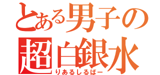 とある男子の超白銀水（りあるしるばー）