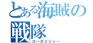 とある海賊の戦隊（ゴ―カイジャー）