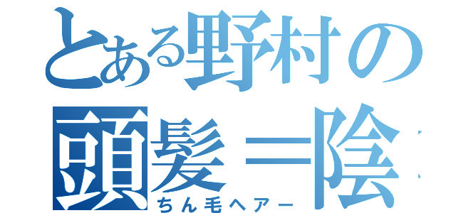 とある野村の頭髪＝陰毛（ちん毛ヘアー）