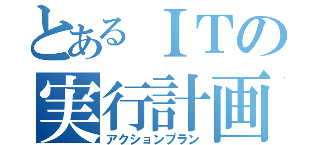 とあるＩＴの実行計画（アクションプラン）