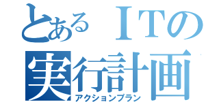 とあるＩＴの実行計画（アクションプラン）