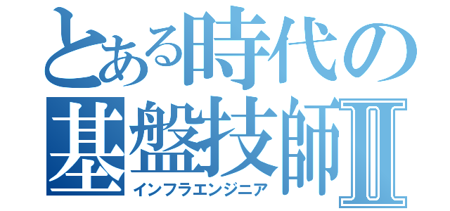 とある時代の基盤技師Ⅱ（インフラエンジニア）