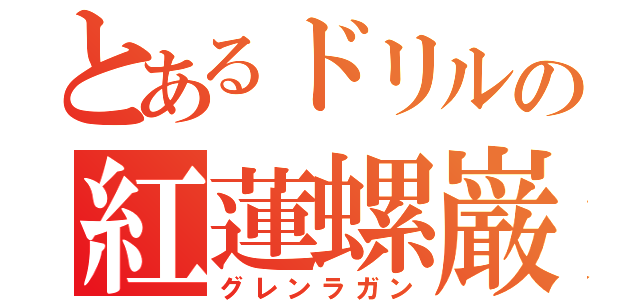 とあるドリルの紅蓮螺巌（グレンラガン）