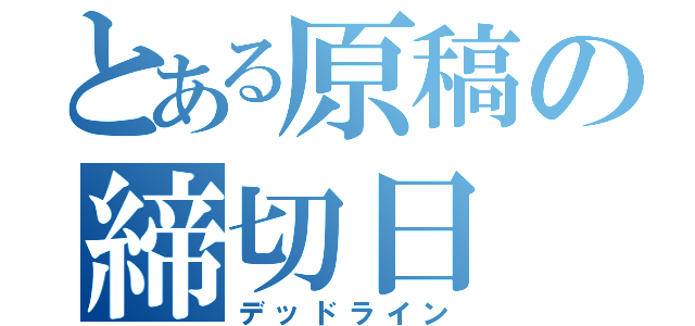 とある原稿の締切日（デッドライン）