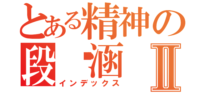 とある精神の段旖涵Ⅱ（インデックス）