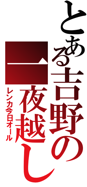 とある吉野の一夜越し（レンカ今日オール）