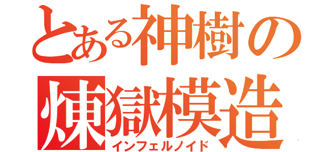 とある神樹の煉獄模造（インフェルノイド）