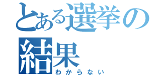 とある選挙の結果（わからない）