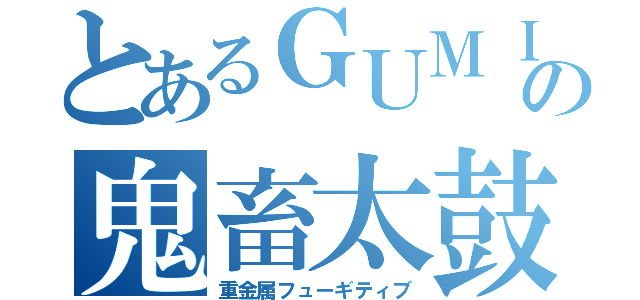 とあるＧＵＭＩの鬼畜太鼓（重金属フューギティブ）