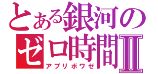 とある銀河のゼロ時間Ⅱ（アプリボワゼ）