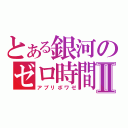 とある銀河のゼロ時間Ⅱ（アプリボワゼ）