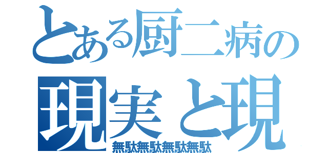 とある厨二病の現実と現状（無駄無駄無駄無駄）