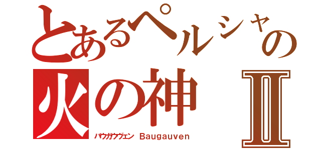 とあるペルシャの火の神Ⅱ（バウガウヴェン　Ｂａｕｇａｕｖｅｎ）