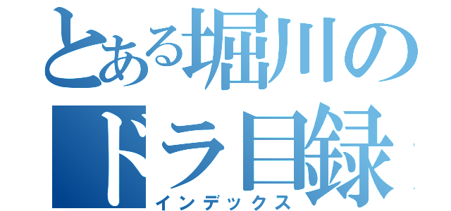 とある堀川のドラ目録（インデックス）