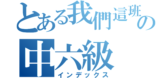 とある我們這班の中六級（インデックス）