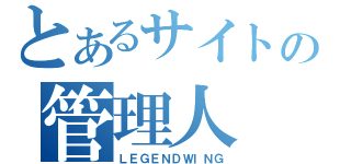 とあるサイトの管理人（ＬＥＧＥＮＤＷＩＮＧ）