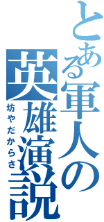 とある軍人の英雄演説（坊やだからさ）