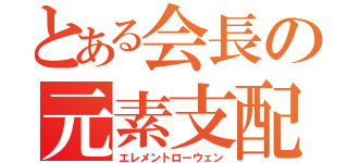 とある会長の元素支配（エレメントローウェン）