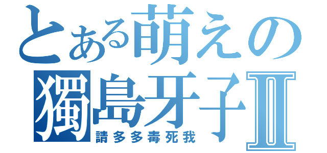 とある萌えの獨島牙子Ⅱ（請多多毒死我）