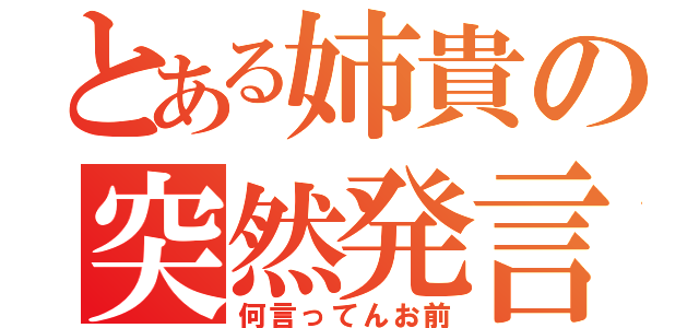 とある姉貴の突然発言（何言ってんお前）