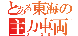 とある東海の主力車両（３１３系）