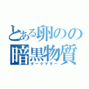 とある卵のの暗黒物質（ダークマター）