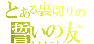 とある裏切リの誓いの友（リチャード）