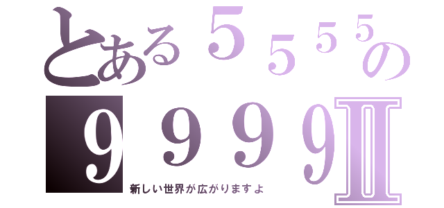 とある５５５５の９９９９Ⅱ（新しい世界が広がりますよ）